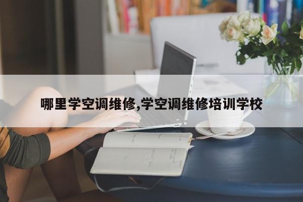 哪里学空调维修,学空调维修培训学校