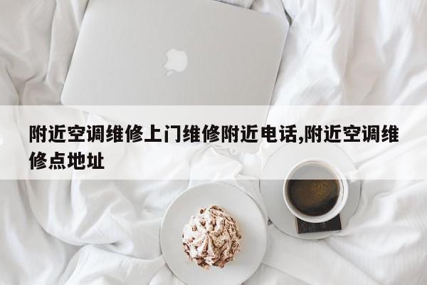附近空调维修上门维修附近电话,附近空调维修点地址