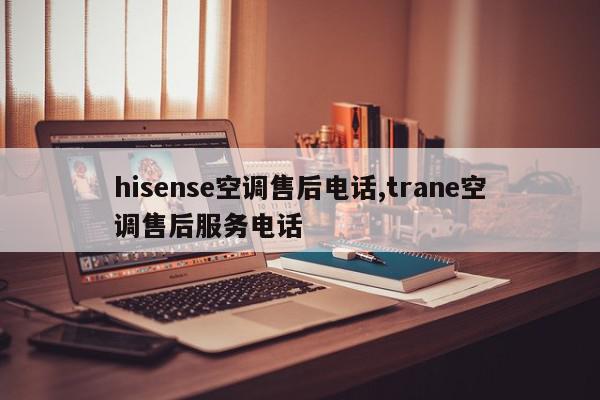 hisense空调售后电话,trane空调售后服务电话