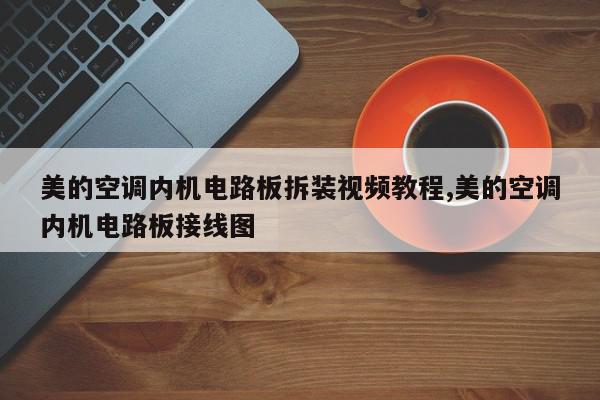 美的空调内机电路板拆装视频教程,美的空调内机电路板接线图