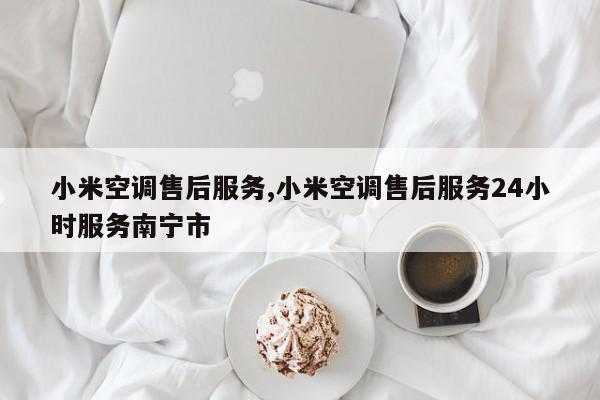 小米空调售后服务,小米空调售后服务24小时服务南宁市