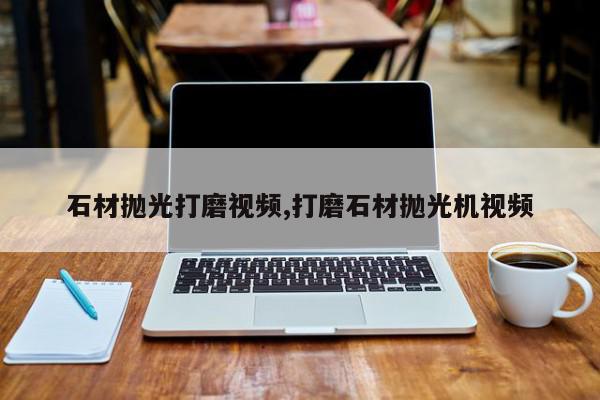 石材抛光打磨视频,打磨石材抛光机视频