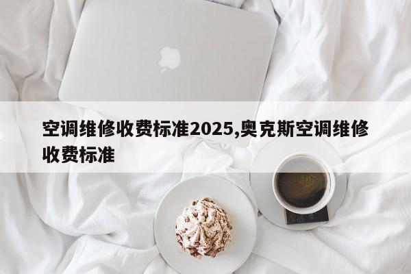 空调维修收费标准2025,奥克斯空调维修收费标准