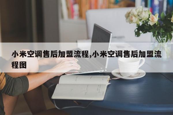 小米空调售后加盟流程,小米空调售后加盟流程图