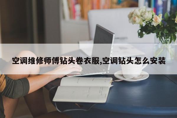 空调维修师傅钻头卷衣服,空调钻头怎么安装