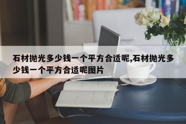石材抛光多少钱一个平方合适呢,石材抛光多少钱一个平方合适呢图片