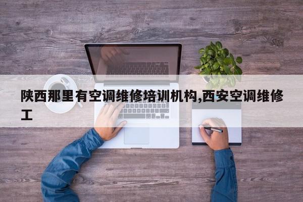 陕西那里有空调维修培训机构,西安空调维修工