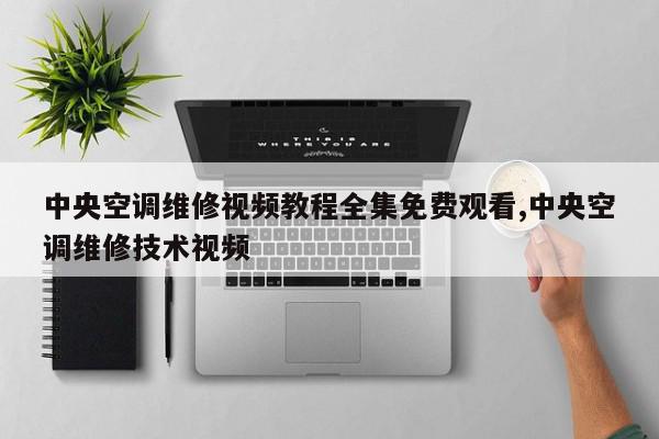 中央空调维修视频教程全集免费观看,中央空调维修技术视频