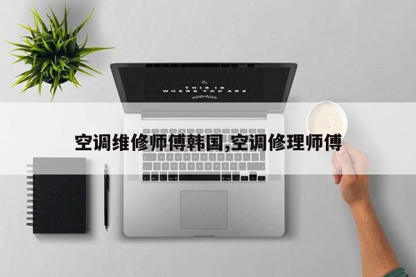 空调维修师傅韩国,空调修理师傅
