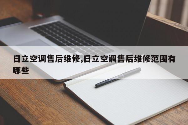 日立空调售后维修,日立空调售后维修范围有哪些