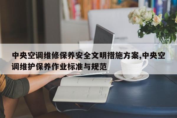 中央空调维修保养安全文明措施方案,中央空调维护保养作业标准与规范