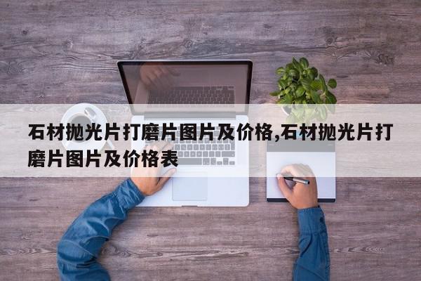 石材抛光片打磨片图片及价格,石材抛光片打磨片图片及价格表