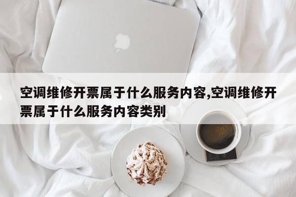 空调维修开票属于什么服务内容,空调维修开票属于什么服务内容类别