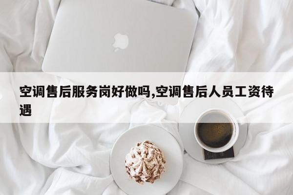 空调售后服务岗好做吗,空调售后人员工资待遇