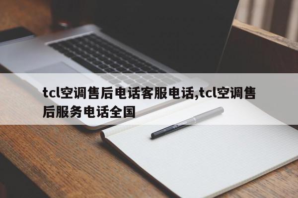 tcl空调售后电话客服电话,tcl空调售后服务电话全国
