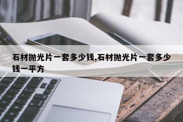 石材抛光片一套多少钱,石材抛光片一套多少钱一平方
