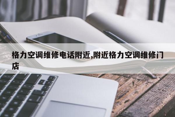 格力空调维修电话附近,附近格力空调维修门店