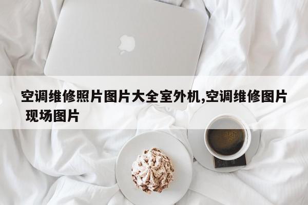 空调维修照片图片大全室外机,空调维修图片 现场图片